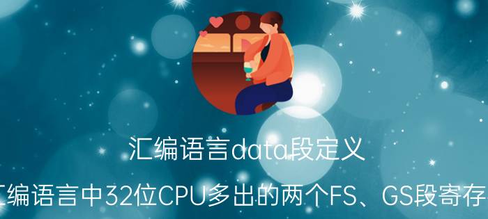 汇编语言data段定义 汇编语言中32位CPU多出的两个FS、GS段寄存器，全称是什么啊？